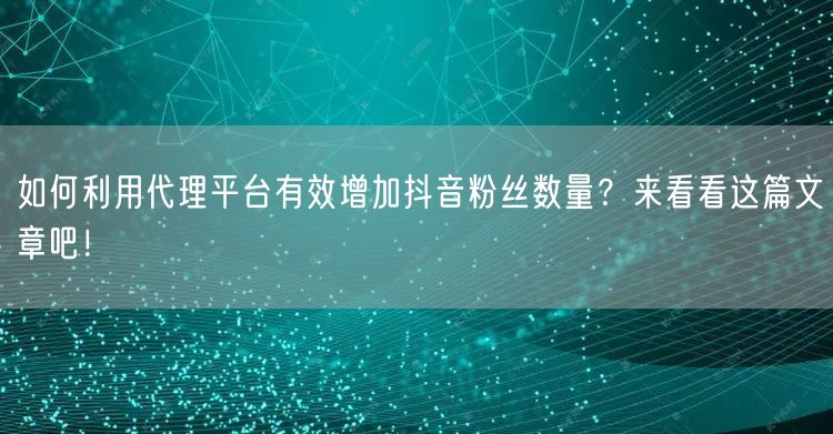 如何利用代理平台有效增加抖音粉丝数量？来看看这篇文章吧！