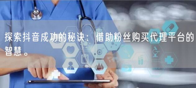 探索抖音成功的秘诀：借助粉丝购买代理平台的智慧。