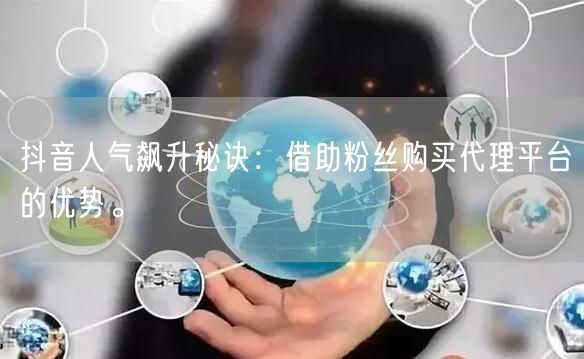 抖音人气飙升秘诀：借助粉丝购买代理平台的优势。