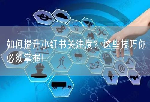 如何提升小红书关注度？这些技巧你必须掌握!