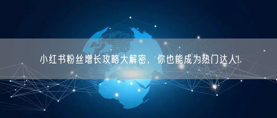 小红书粉丝增长攻略大解密，你也能成为热门达人!