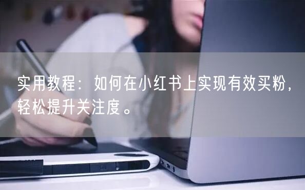 实用教程：如何在小红书上实现有效买粉，轻松提升关注度。