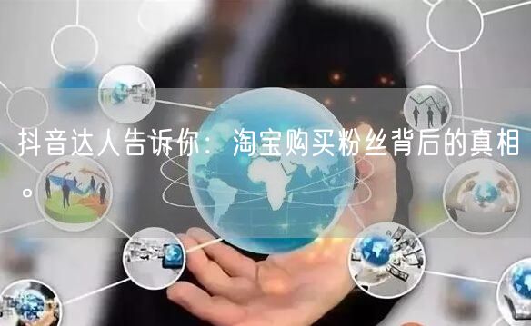 抖音达人告诉你：淘宝购买粉丝背后的真相。