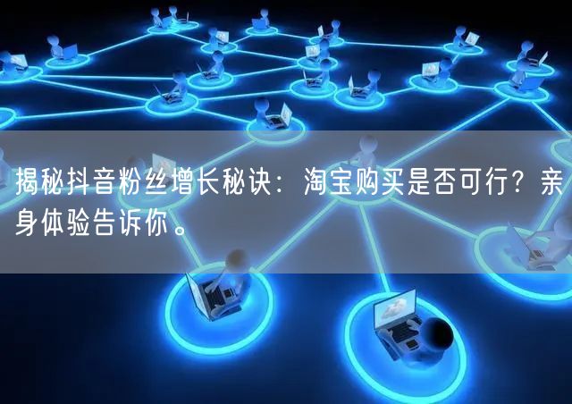 揭秘抖音粉丝增长秘诀：淘宝购买是否可行？亲身体验告诉你。