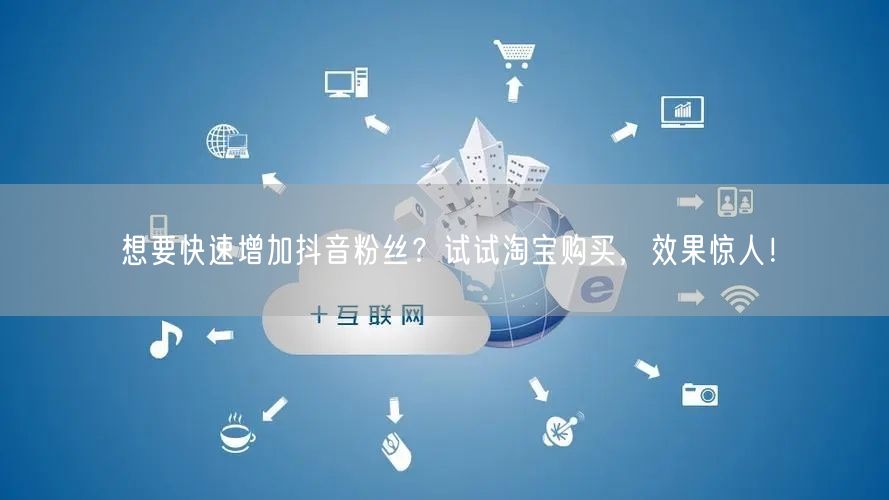 想要快速增加抖音粉丝？试试淘宝购买，效果惊人！