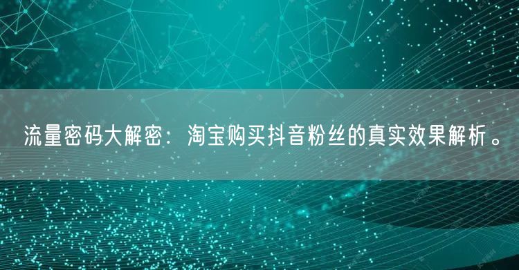 流量密码大解密：淘宝购买抖音粉丝的真实效果解析。