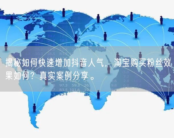 揭秘如何快速增加抖音人气，淘宝购买粉丝效果如何？真实案例分享。