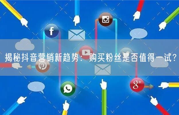 揭秘抖音营销新趋势：购买粉丝是否值得一试？