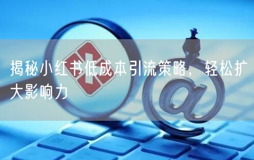 揭秘小红书低成本引流策略，轻松扩大影响力