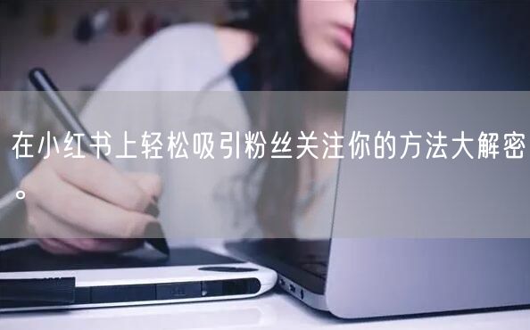 在小红书上轻松吸引粉丝关注你的方法大解密。
