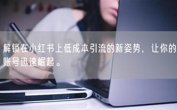 解锁在小红书上低成本引流的新姿势，让你的账号迅速崛起。