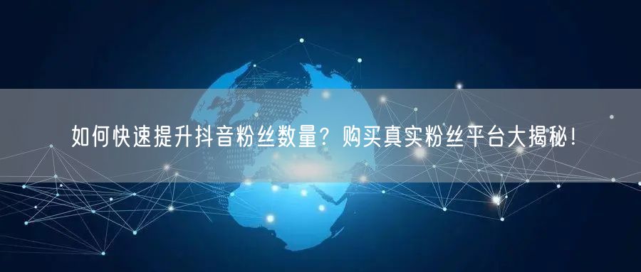 如何快速提升抖音粉丝数量？购买真实粉丝平台大揭秘！