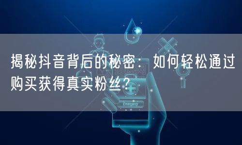 揭秘抖音背后的秘密：如何轻松通过购买获得真实粉丝？