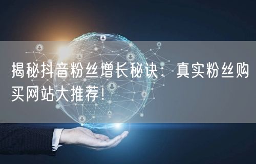 揭秘抖音粉丝增长秘诀：真实粉丝购买网站大推荐！