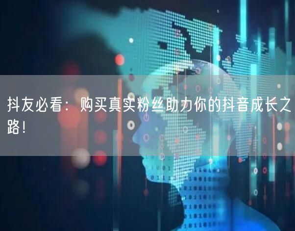 抖友必看：购买真实粉丝助力你的抖音成长之路！
