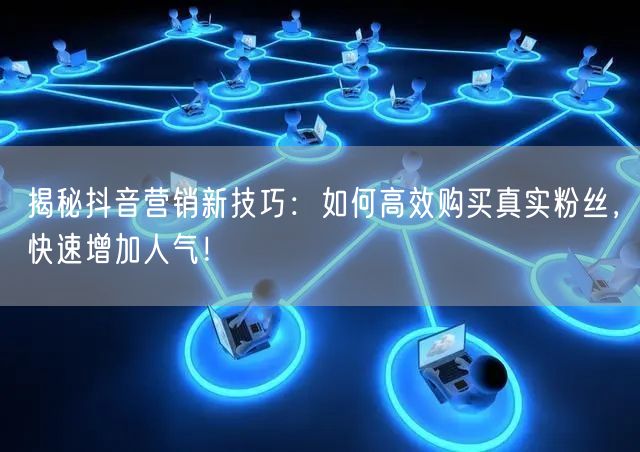 揭秘抖音营销新技巧：如何高效购买真实粉丝，快速增加人气！