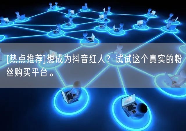 [热点推荐]想成为抖音红人？试试这个真实的粉丝购买平台。