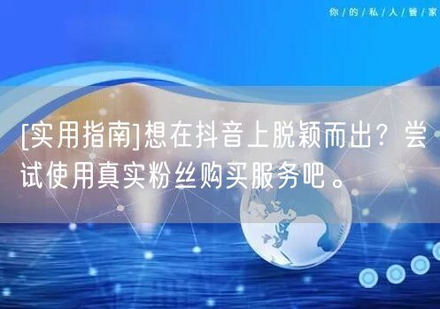 [实用指南]想在抖音上脱颖而出？尝试使用真实粉丝购买服务吧。