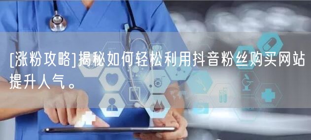 [涨粉攻略]揭秘如何轻松利用抖音粉丝购买网站提升人气。