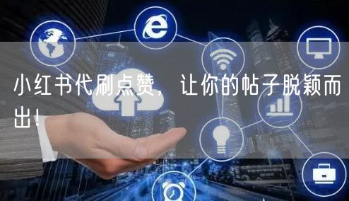 小红书代刷点赞，让你的帖子脱颖而出！