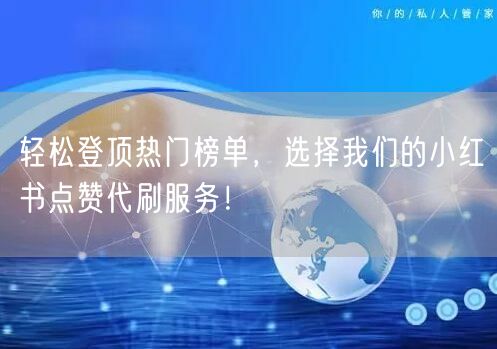 轻松登顶热门榜单，选择我们的小红书点赞代刷服务！