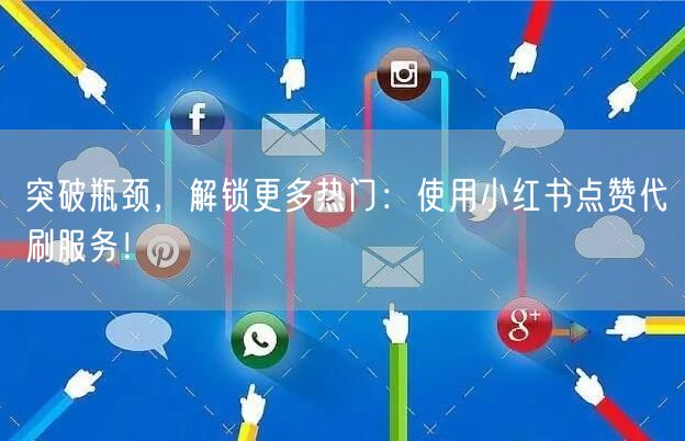 突破瓶颈，解锁更多热门：使用小红书点赞代刷服务！