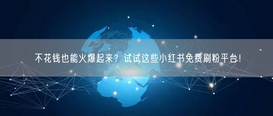 不花钱也能火爆起来？试试这些小红书免费刷粉平台！