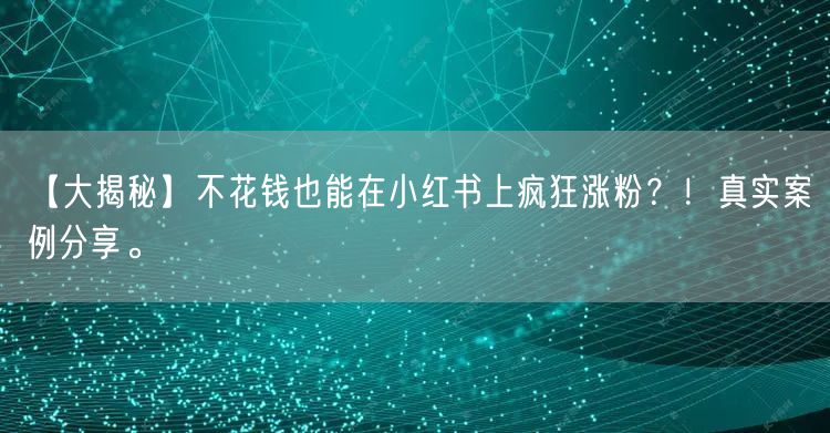【大揭秘】不花钱也能在小红书上疯狂涨粉？！真实案例分享。