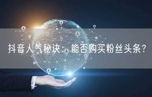 抖音人气秘诀：能否购买粉丝头条？