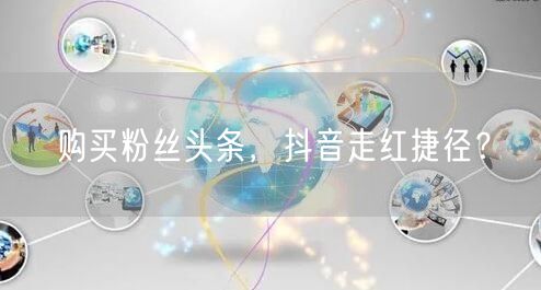 购买粉丝头条，抖音走红捷径？