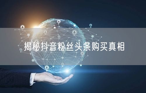揭秘抖音粉丝头条购买真相