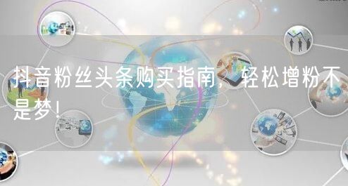 抖音粉丝头条购买指南，轻松增粉不是梦！