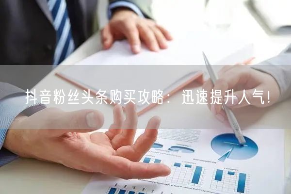 抖音粉丝头条购买攻略：迅速提升人气！