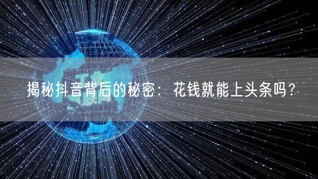 揭秘抖音背后的秘密：花钱就能上头条吗？