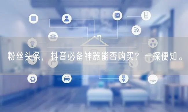 粉丝头条，抖音必备神器能否购买？一探便知。