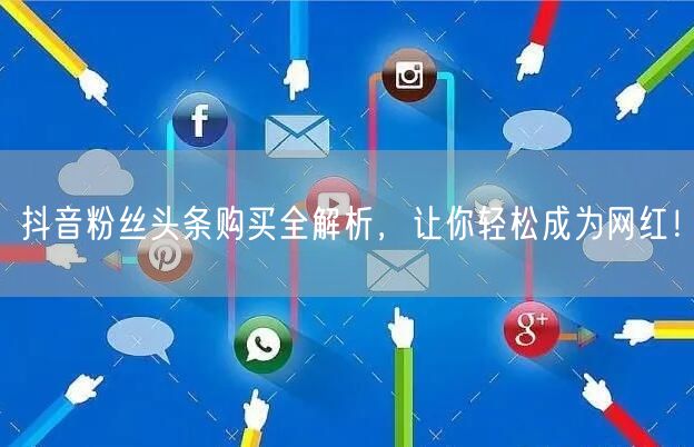 抖音粉丝头条购买全解析，让你轻松成为网红！