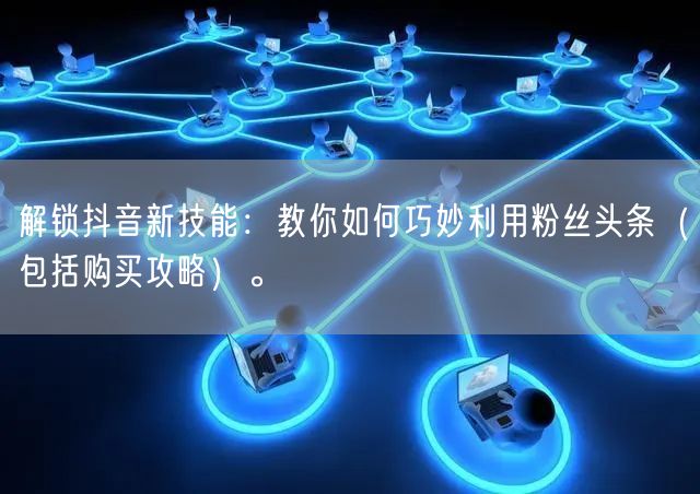 解锁抖音新技能：教你如何巧妙利用粉丝头条（包括购买攻略）。