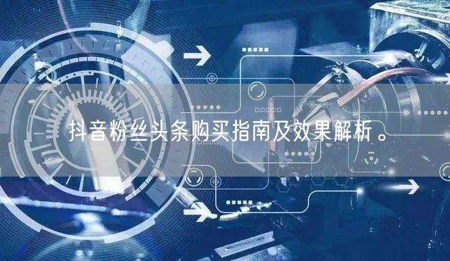 抖音粉丝头条购买指南及效果解析。