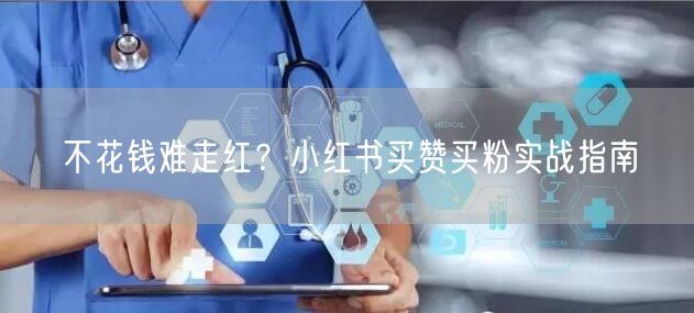 不花钱难走红？小红书买赞买粉实战指南