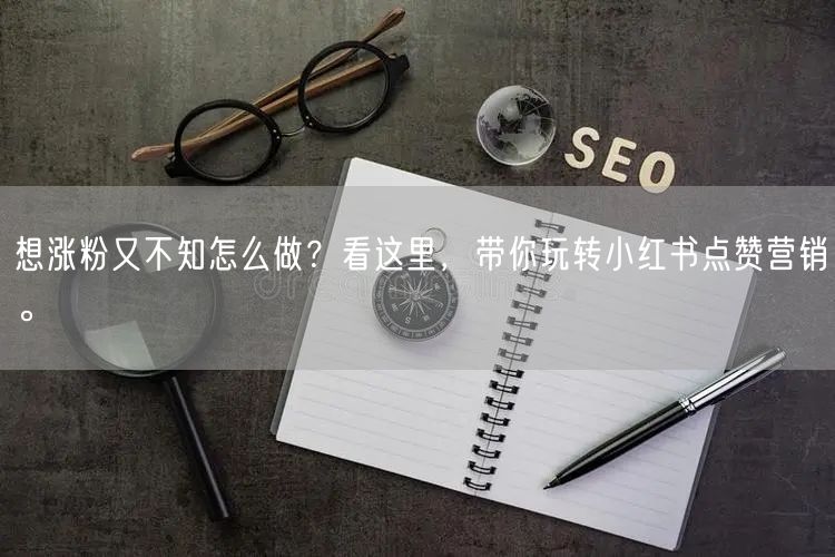 想涨粉又不知怎么做？看这里，带你玩转小红书点赞营销。