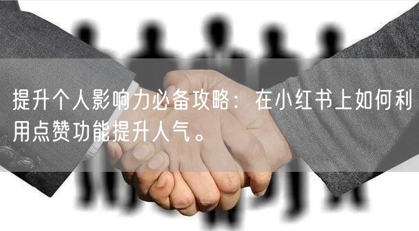 提升个人影响力必备攻略：在小红书上如何利用点赞功能提升人气。