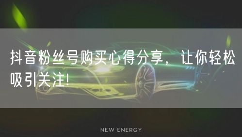 抖音粉丝号购买心得分享，让你轻松吸引关注!
