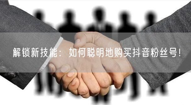 解锁新技能：如何聪明地购买抖音粉丝号！