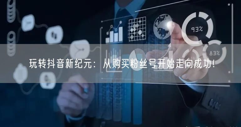 玩转抖音新纪元：从购买粉丝号开始走向成功！