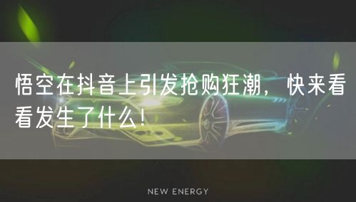 悟空在抖音上引发抢购狂潮，快来看看发生了什么！