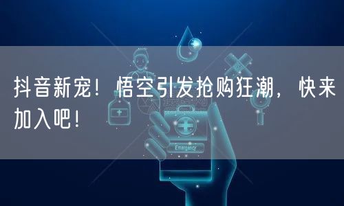 抖音新宠！悟空引发抢购狂潮，快来加入吧！