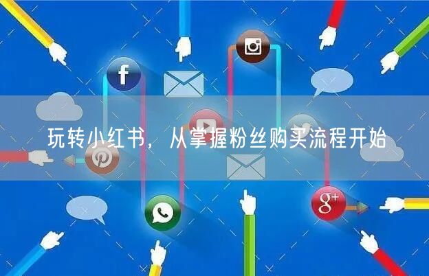玩转小红书，从掌握粉丝购买流程开始