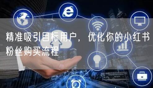 精准吸引目标用户，优化你的小红书粉丝购买流程