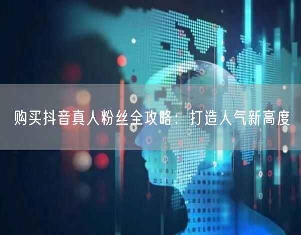 购买抖音真人粉丝全攻略：打造人气新高度