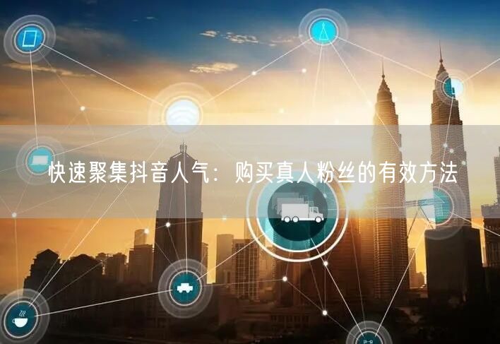 快速聚集抖音人气：购买真人粉丝的有效方法